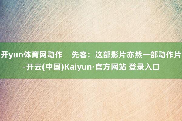 开yun体育网动作    先容：这部影片亦然一部动作片-开云(中国)Kaiyun·官方网站 登录入口