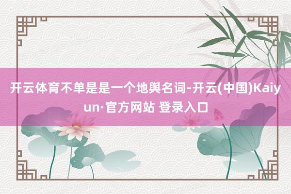 开云体育不单是是一个地舆名词-开云(中国)Kaiyun·官方网站 登录入口