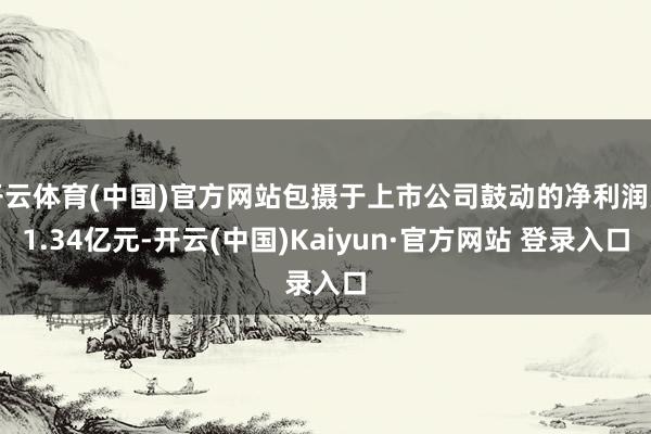 开云体育(中国)官方网站包摄于上市公司鼓动的净利润为1.34亿元-开云(中国)Kaiyun·官方网站 登录入口