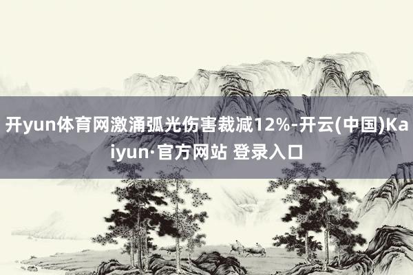 开yun体育网激涌弧光伤害裁减12%-开云(中国)Kaiyun·官方网站 登录入口