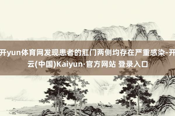 开yun体育网发现患者的肛门两侧均存在严重感染-开云(中国)Kaiyun·官方网站 登录入口