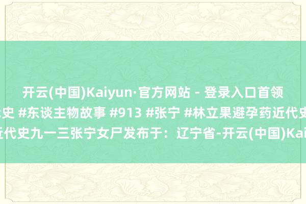 开云(中国)Kaiyun·官方网站 - 登录入口首领夫东谈主没登机？ #近代史 #东谈主物故事 #913 #张宁 #林立果避孕药近代史九一三张宁女尸发布于：辽宁省-开云(中国)Kaiyun·官方网站 登录入口
