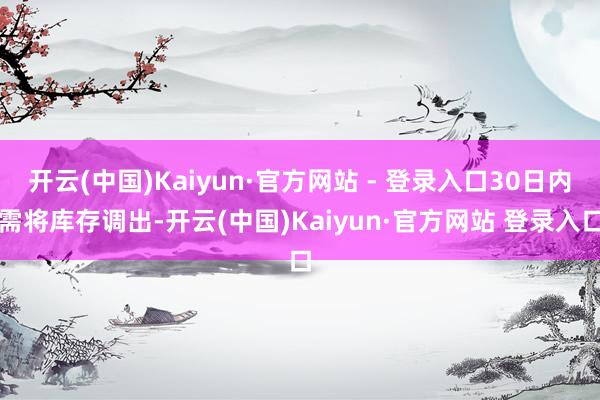 开云(中国)Kaiyun·官方网站 - 登录入口30日内需将库存调出-开云(中国)Kaiyun·官方网站 登录入口