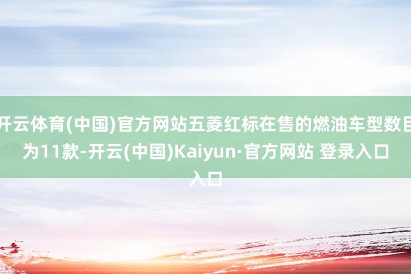 开云体育(中国)官方网站五菱红标在售的燃油车型数目为11款-开云(中国)Kaiyun·官方网站 登录入口