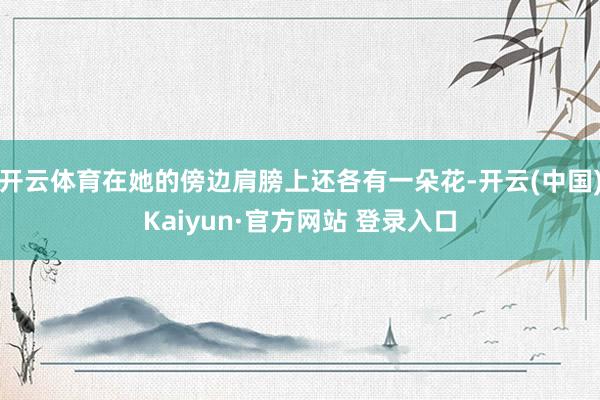开云体育在她的傍边肩膀上还各有一朵花-开云(中国)Kaiyun·官方网站 登录入口