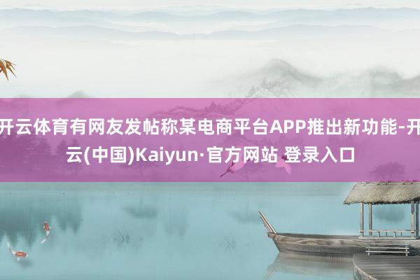 开云体育有网友发帖称某电商平台APP推出新功能-开云(中国)Kaiyun·官方网站 登录入口