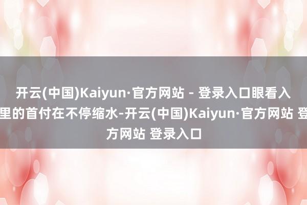 开云(中国)Kaiyun·官方网站 - 登录入口眼看入辖下手里的首付在不停缩水-开云(中国)Kaiyun·官方网站 登录入口