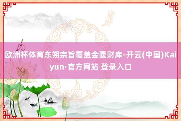 欧洲杯体育东朔宗旨覆盖金匮财库-开云(中国)Kaiyun·官方网站 登录入口