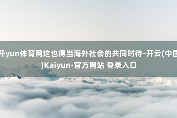开yun体育网这也得当海外社会的共同时待-开云(中国)Kaiyun·官方网站 登录入口
