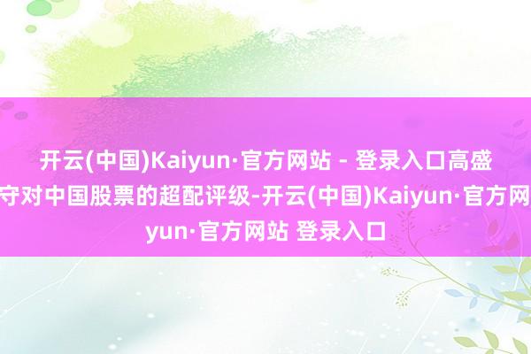 开云(中国)Kaiyun·官方网站 - 登录入口高盛在亚太区看守对中国股票的超配评级-开云(中国)Kaiyun·官方网站 登录入口