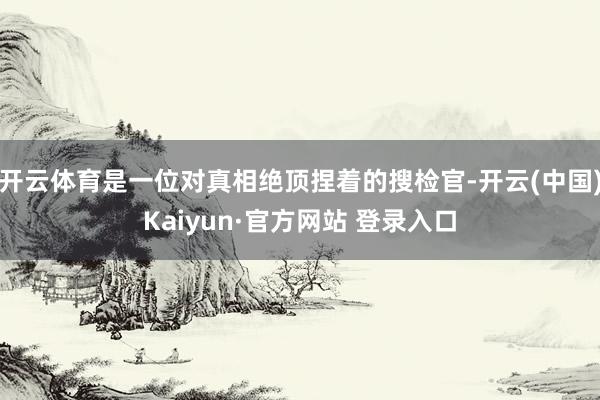 开云体育是一位对真相绝顶捏着的搜检官-开云(中国)Kaiyun·官方网站 登录入口