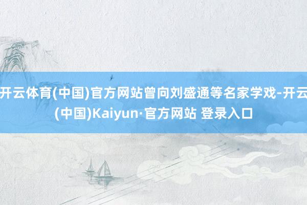 开云体育(中国)官方网站曾向刘盛通等名家学戏-开云(中国)Kaiyun·官方网站 登录入口