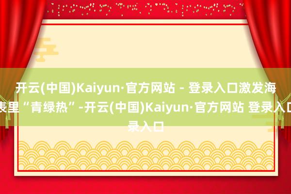 开云(中国)Kaiyun·官方网站 - 登录入口激发海表里“青绿热”-开云(中国)Kaiyun·官方网站 登录入口