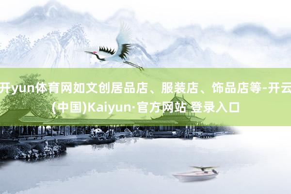 开yun体育网如文创居品店、服装店、饰品店等-开云(中国)Kaiyun·官方网站 登录入口