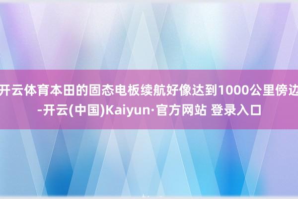 开云体育本田的固态电板续航好像达到1000公里傍边-开云(中国)Kaiyun·官方网站 登录入口