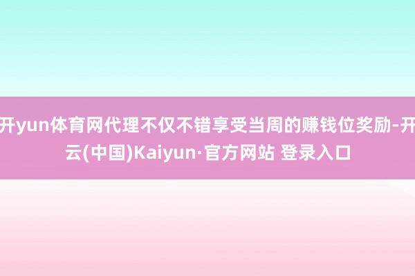 开yun体育网代理不仅不错享受当周的赚钱位奖励-开云(中国)Kaiyun·官方网站 登录入口
