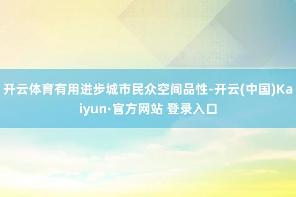 开云体育有用进步城市民众空间品性-开云(中国)Kaiyun·官方网站 登录入口