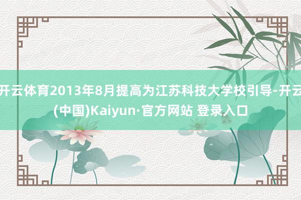 开云体育2013年8月提高为江苏科技大学校引导-开云(中国)Kaiyun·官方网站 登录入口