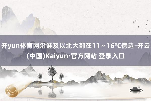 开yun体育网沿淮及以北大部在11～16℃傍边-开云(中国)Kaiyun·官方网站 登录入口