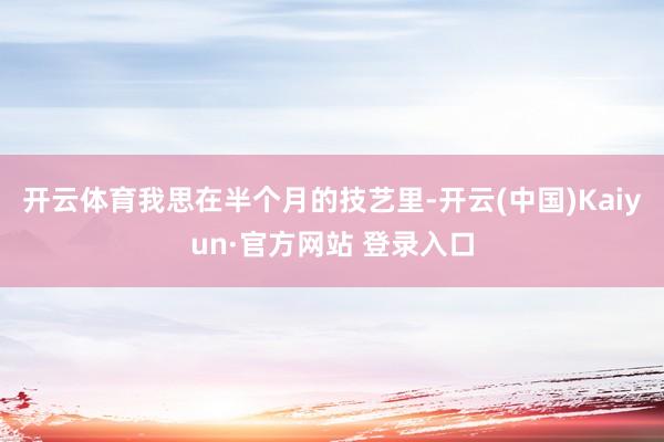 开云体育我思在半个月的技艺里-开云(中国)Kaiyun·官方网站 登录入口