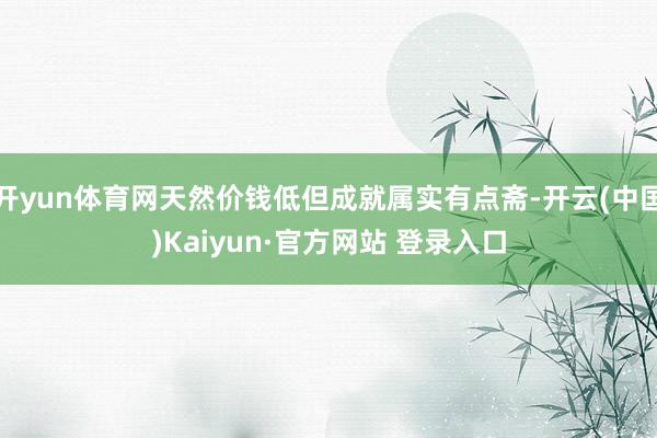 开yun体育网天然价钱低但成就属实有点斋-开云(中国)Kaiyun·官方网站 登录入口