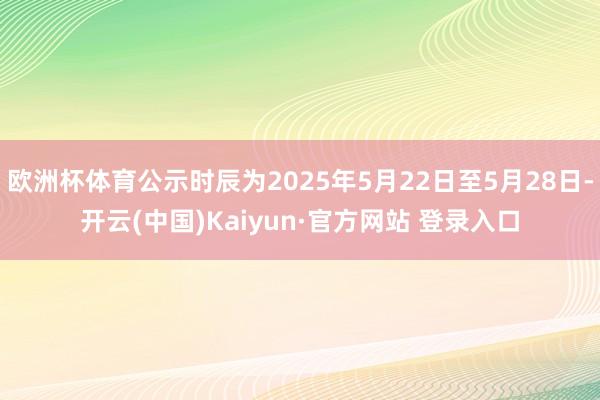 欧洲杯体育公示时辰为2025年5月22日至5月28日-开云(中国)Kaiyun·官方网站 登录入口