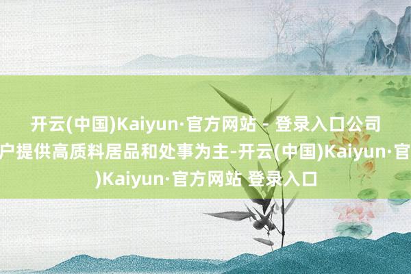 开云(中国)Kaiyun·官方网站 - 登录入口公司往日认为境内客户提供高质料居品和处事为主-开云(中国)Kaiyun·官方网站 登录入口