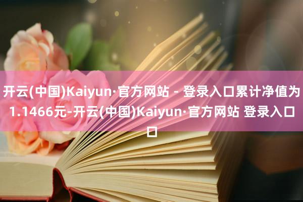 开云(中国)Kaiyun·官方网站 - 登录入口累计净值为1.1466元-开云(中国)Kaiyun·官方网站 登录入口