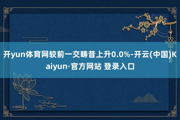 开yun体育网较前一交畴昔上升0.0%-开云(中国)Kaiyun·官方网站 登录入口