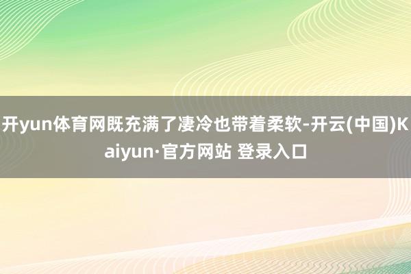 开yun体育网既充满了凄冷也带着柔软-开云(中国)Kaiyun·官方网站 登录入口