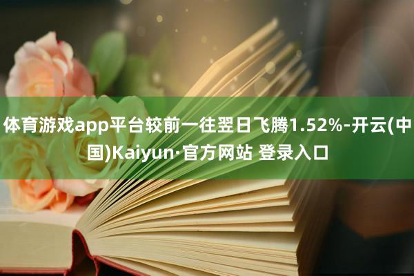 体育游戏app平台较前一往翌日飞腾1.52%-开云(中国)Kaiyun·官方网站 登录入口