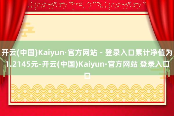 开云(中国)Kaiyun·官方网站 - 登录入口累计净值为1.2145元-开云(中国)Kaiyun·官方网站 登录入口