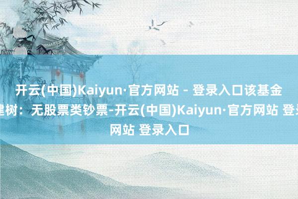 开云(中国)Kaiyun·官方网站 - 登录入口该基金钞票建树：无股票类钞票-开云(中国)Kaiyun·官方网站 登录入口