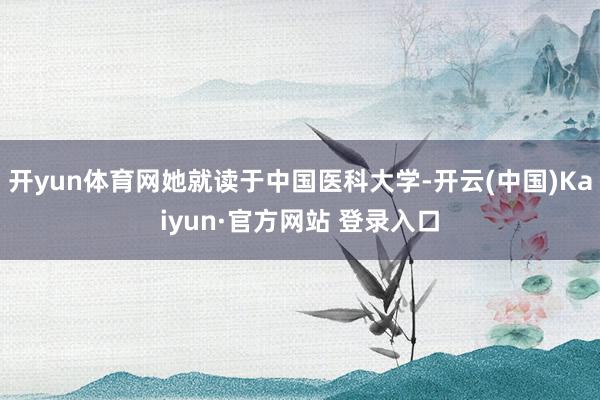 开yun体育网她就读于中国医科大学-开云(中国)Kaiyun·官方网站 登录入口