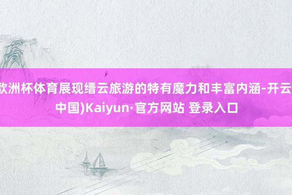 欧洲杯体育展现缙云旅游的特有魔力和丰富内涵-开云(中国)Kaiyun·官方网站 登录入口