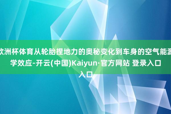欧洲杯体育从轮胎捏地力的奥秘变化到车身的空气能源学效应-开云(中国)Kaiyun·官方网站 登录入口