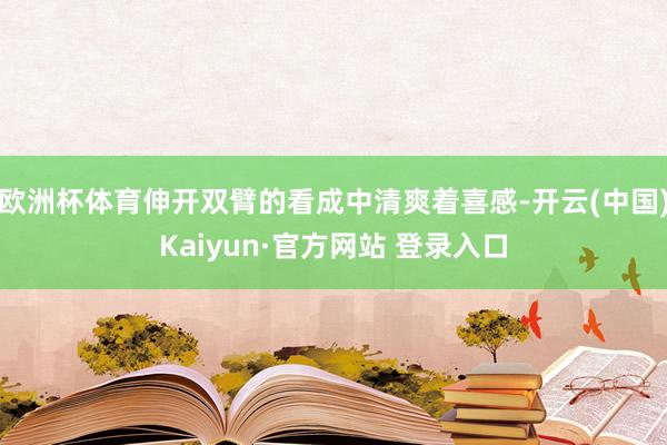 欧洲杯体育伸开双臂的看成中清爽着喜感-开云(中国)Kaiyun·官方网站 登录入口