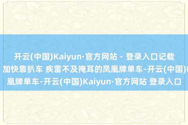 开云(中国)Kaiyun·官方网站 - 登录入口记载片《天路》：延缓靠上坡 加快靠扒车 疾雷不及掩耳的凤凰牌单车-开云(中国)Kaiyun·官方网站 登录入口