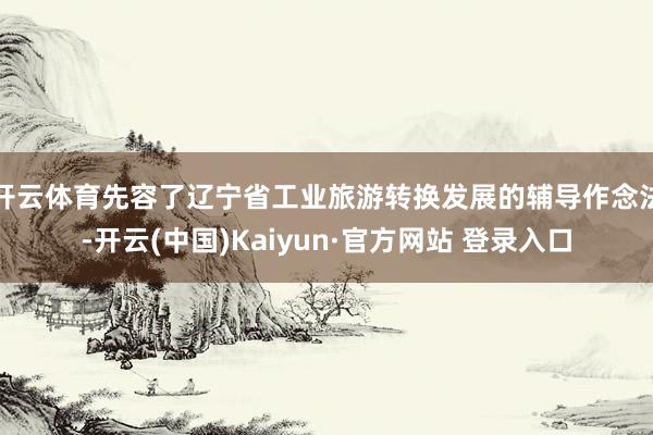 开云体育先容了辽宁省工业旅游转换发展的辅导作念法-开云(中国)Kaiyun·官方网站 登录入口