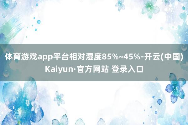 体育游戏app平台相对湿度85%~45%-开云(中国)Kaiyun·官方网站 登录入口