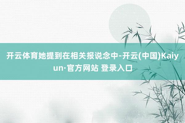 开云体育她提到在相关报说念中-开云(中国)Kaiyun·官方网站 登录入口