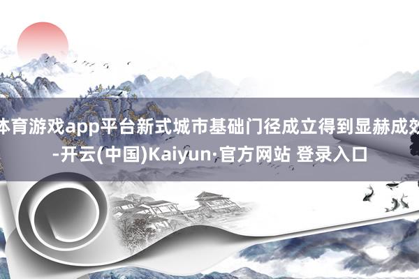 体育游戏app平台新式城市基础门径成立得到显赫成效-开云(中国)Kaiyun·官方网站 登录入口
