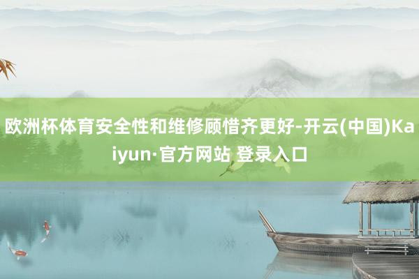 欧洲杯体育安全性和维修顾惜齐更好-开云(中国)Kaiyun·官方网站 登录入口