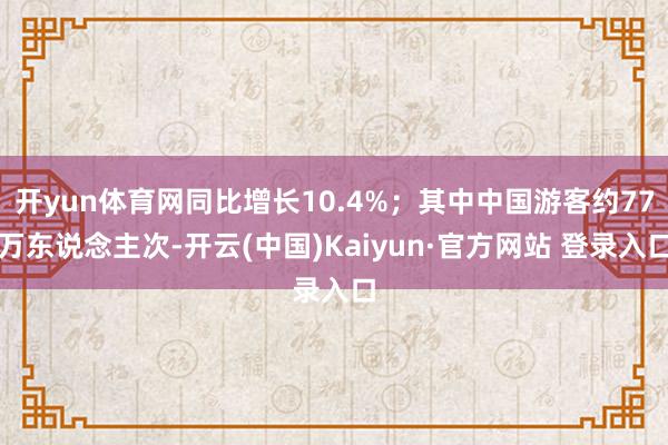 开yun体育网同比增长10.4%；其中中国游客约77万东说念主次-开云(中国)Kaiyun·官方网站 登录入口