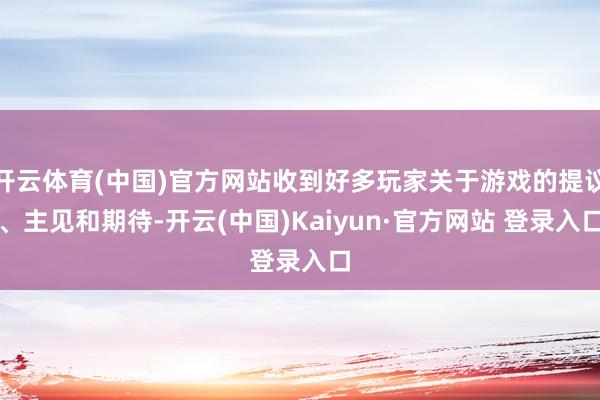开云体育(中国)官方网站收到好多玩家关于游戏的提议、主见和期待-开云(中国)Kaiyun·官方网站 登录入口