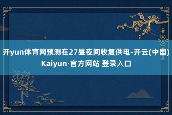 开yun体育网预测在27昼夜间收复供电-开云(中国)Kaiyun·官方网站 登录入口