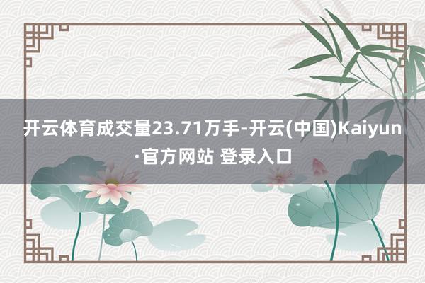 开云体育成交量23.71万手-开云(中国)Kaiyun·官方网站 登录入口