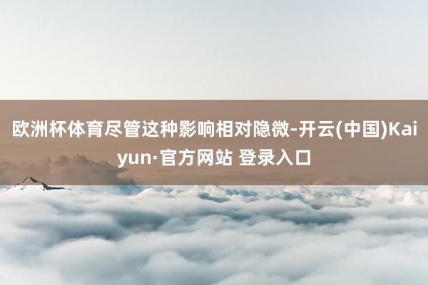 欧洲杯体育尽管这种影响相对隐微-开云(中国)Kaiyun·官方网站 登录入口