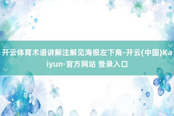 开云体育术语讲解注解见海报左下角-开云(中国)Kaiyun·官方网站 登录入口
