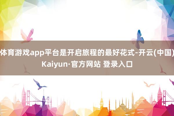 体育游戏app平台是开启旅程的最好花式-开云(中国)Kaiyun·官方网站 登录入口